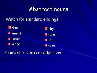 Abstract nouns
Watch for standard endings
-ion
-ment
-ance
-ence
-ity
-ure
-al
-age
Convert to verbs or adjectives
 