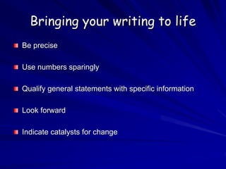 Bringing your writing to life
Be precise
Use numbers sparingly
Qualify general statements with specific information
Look forward
Indicate catalysts for change
 
