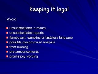 Keeping it legal
unsubstantiated rumours
unsubstantiated reports
flamboyant, gambling or tasteless language
possible compromised analysis
front-running
pre-announcements
promissory wording
Avoid:
 