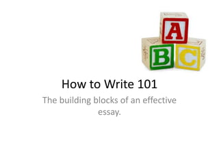How to Write 101
The building blocks of an effective
essay.

 