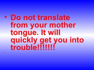 • Do not translate
from your mother
tongue. It will
quickly get you into
trouble!!!!!!!•
 