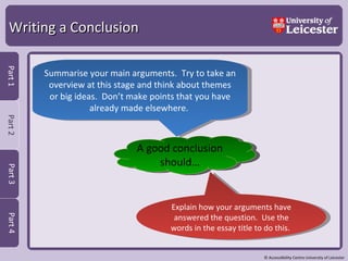 Writing a Conclusion A good conclusion should… Summarise your main arguments.  Try to take an overview at this stage and think about themes or big ideas.  Don’t make points that you have already made elsewhere.  Explain how your arguments have answered the question.  Use the words in the essay title to do this.  