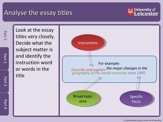 Analyse the essay titles Look at the essay titles very closely.  Decide what the subject matter is and identify the instruction word or words in the title  Describe and explain  the major changes in the geography of the world economy since 1945. For example:   Instructions Broad topic area Specific focus 