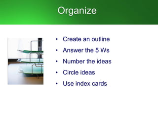 Organize
• Create an outline
• Answer the 5 Ws
• Number the ideas
• Circle ideas
• Use index cards
 
