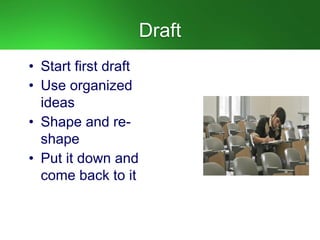 Draft
• Start first draft
• Use organized
ideas
• Shape and re-
shape
• Put it down and
come back to it
 