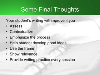 Some Final Thoughts
Your student’s writing will improve if you
• Assess
• Contextualize
• Emphasize the process
• Help student develop good ideas
• Use the frame
• Show relevance
• Provide writing practice every session
 