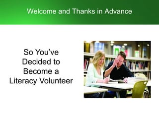 Welcome and Thanks in Advance
So You’ve
Decided to
Become a
Literacy Volunteer
 
