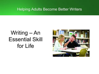 Helping Adults Become Better Writers
Writing – An
Essential Skill
for Life
 