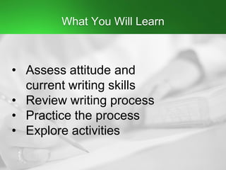 What You Will Learn
• Assess attitude and
current writing skills
• Review writing process
• Practice the process
• Explore activities
 