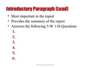 Introductory Paragraph (Lead)
• Most important in the report
• Provides the summary of the report
• Answers the following 5-W 1-H-Questions
1.
2.
3.
4.
5.
6.
Mrs Rosalind Ravi/AES/2012
 