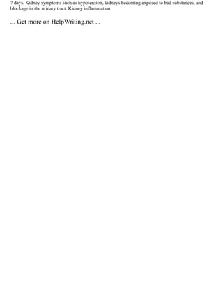 7 days. Kidney symptoms such as hypotension, kidneys becoming exposed to bad substances, and
blockage in the urinary tract. Kidney inflammation
... Get more on HelpWriting.net ...
 