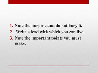 1. Note the purpose and do not bury it.
2. Write a lead with which you can live.
3. Note the important points you must
make.
 