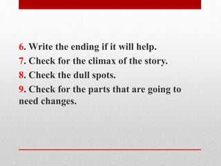 6. Write the ending if it will help.
7. Check for the climax of the story.
8. Check the dull spots.
9. Check for the parts that are going to
need changes.
 