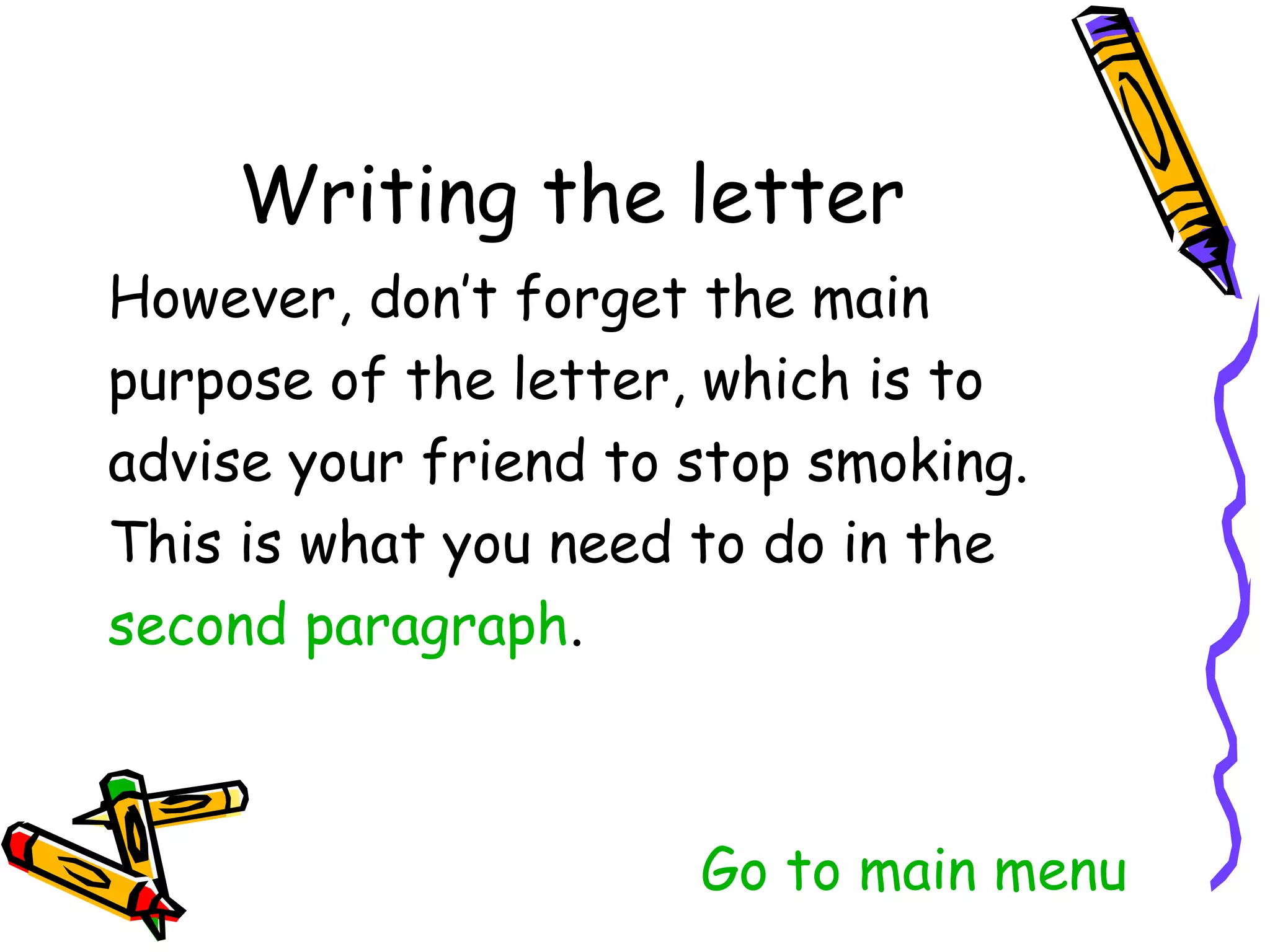 However, don’t forget the main
purpose of the letter, which is to
advise your friend to stop smoking.
This is what you need to do in the
second paragraph.



                    Go to main menu
 