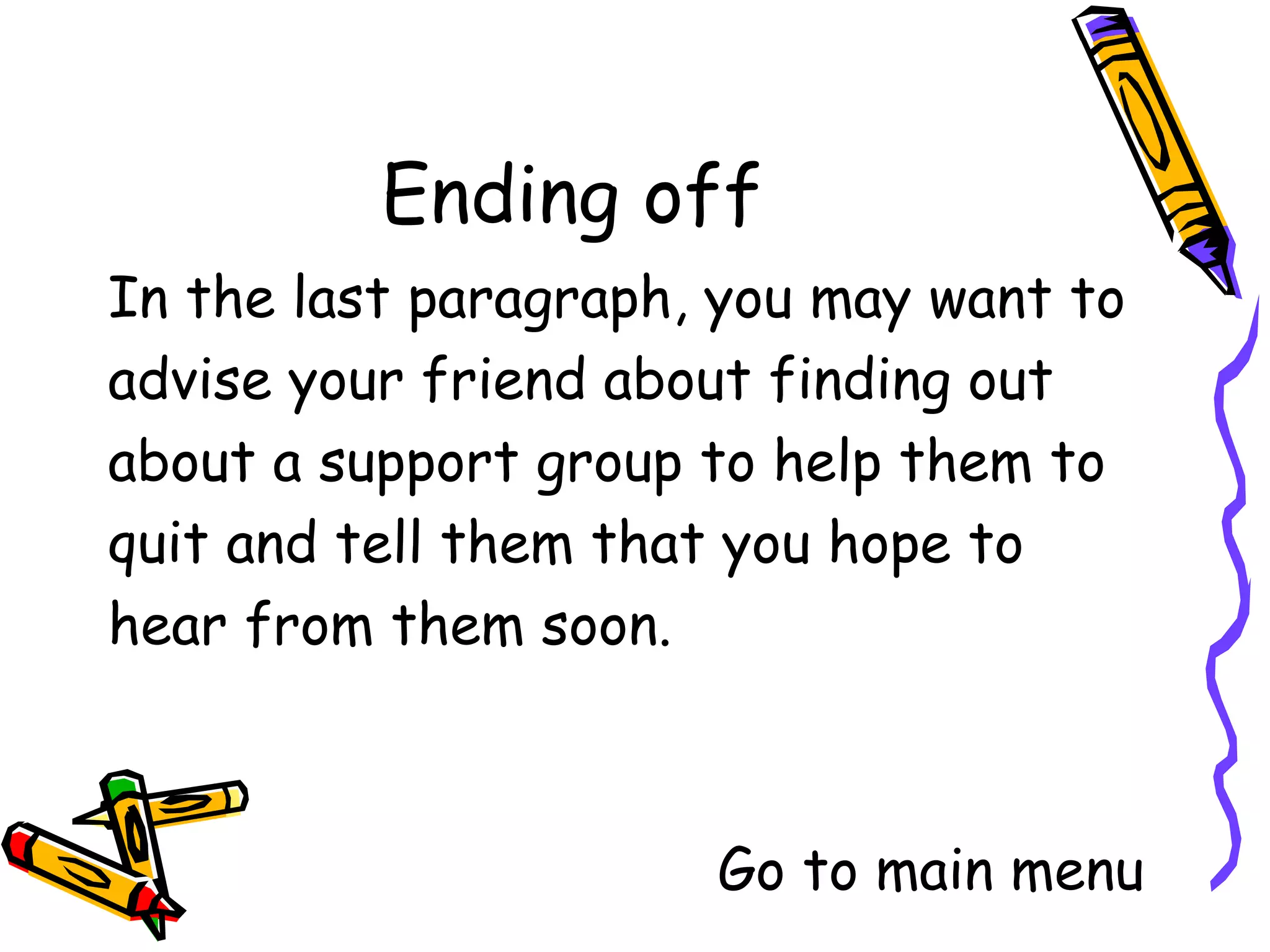 In the last paragraph, you may want to
advise your friend about finding out
about a support group to help them to
quit and tell them that you hope to
hear from them soon.



                   Go to main menu
 