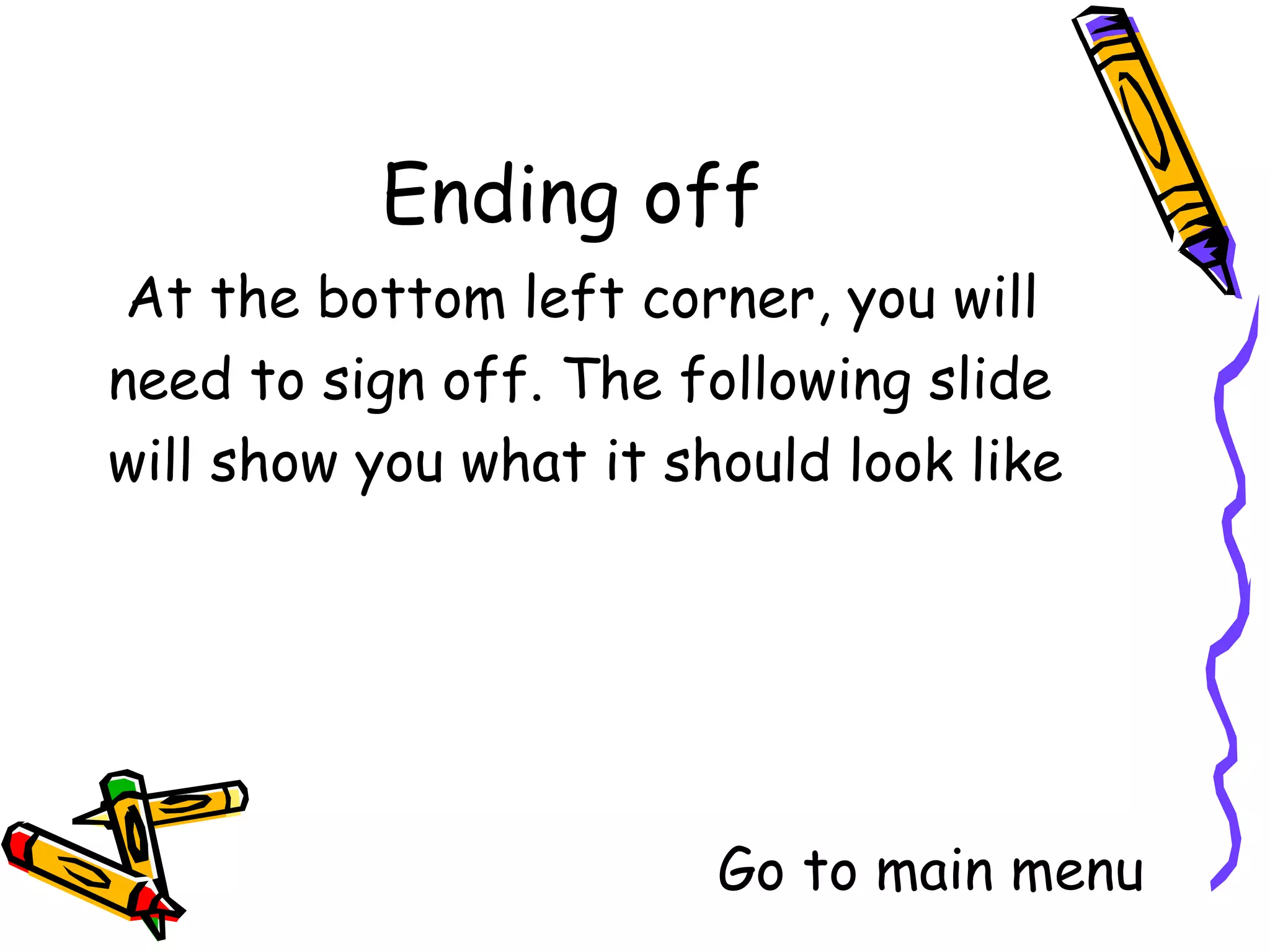 At the bottom left corner, you will
need to sign off. The following slide
will show you what it should look like




                     Go to main menu
 