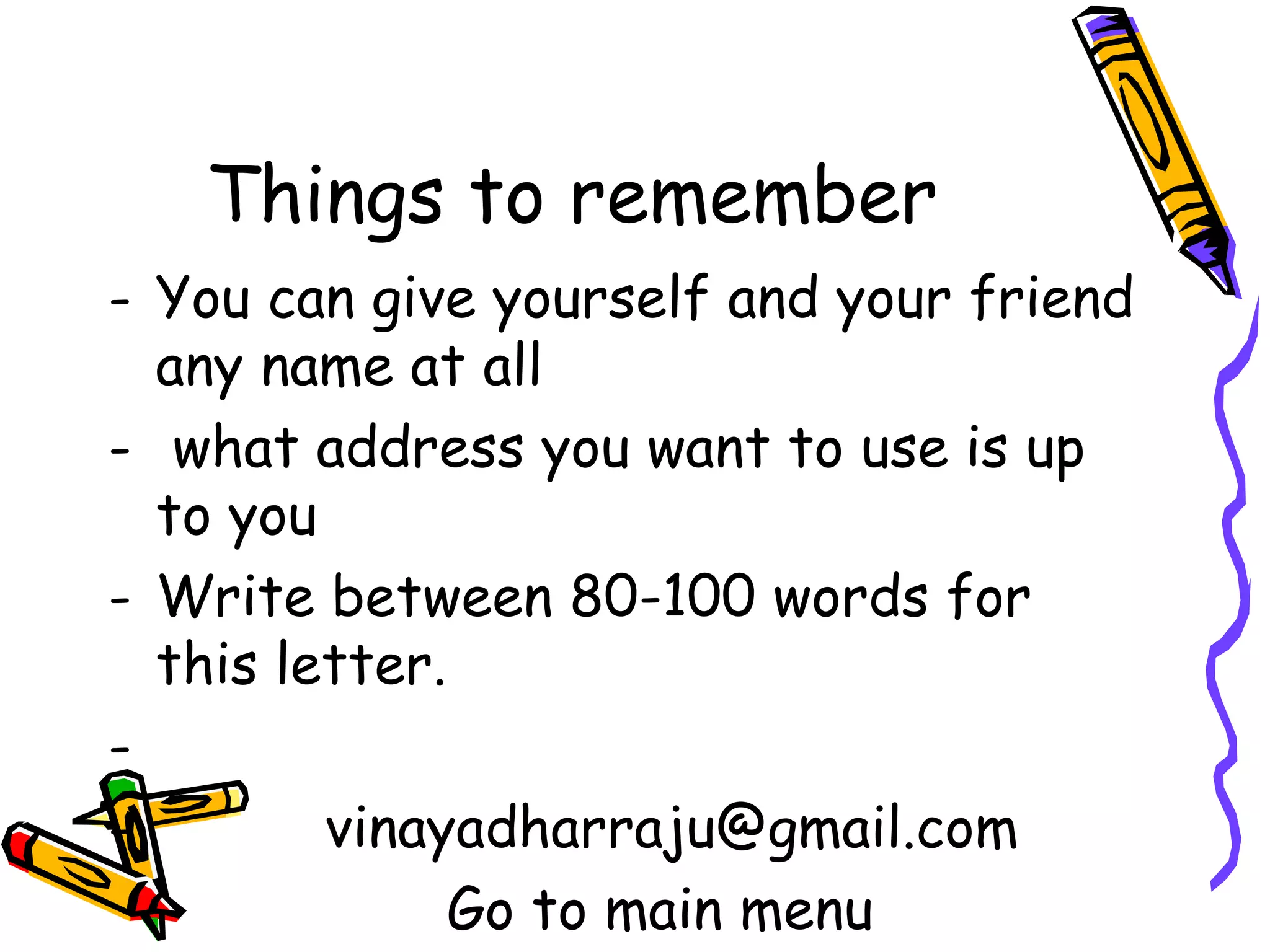 - You can give yourself and your friend
  any name at all
- what address you want to use is up to
  you
- Write between 80-100 words for this
  letter.
-
-      vinayadharraju@gmail.com
           Go to main menu
 