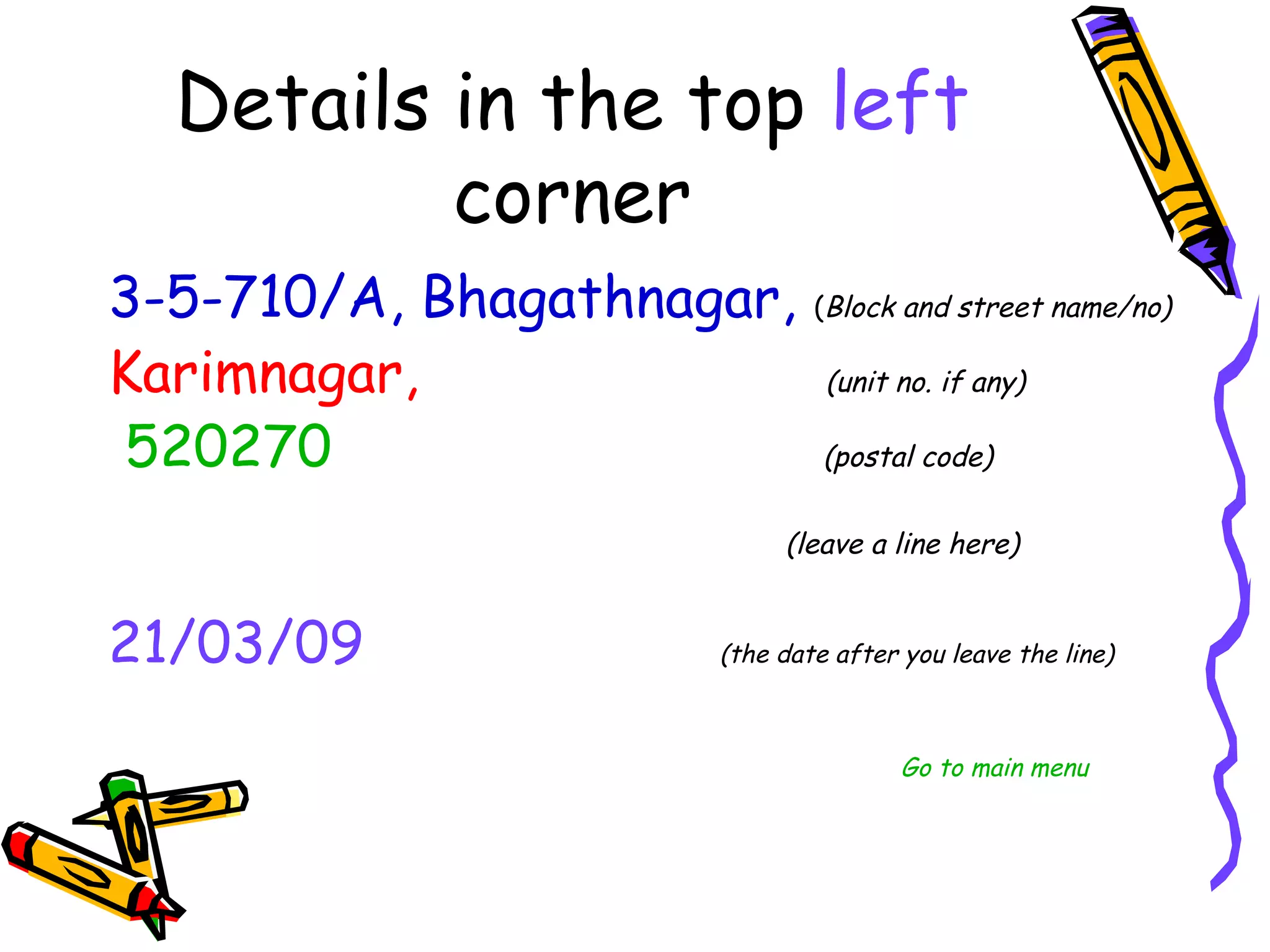 3-5-710/A, Bhagathnagar, (Block and street name/no)
Karimnagar,             (unit no. if any)

520270               (postal code)

                                 (leave a line here)


21/03/09                 (the date after you leave the line)



                                         Go to main menu
 