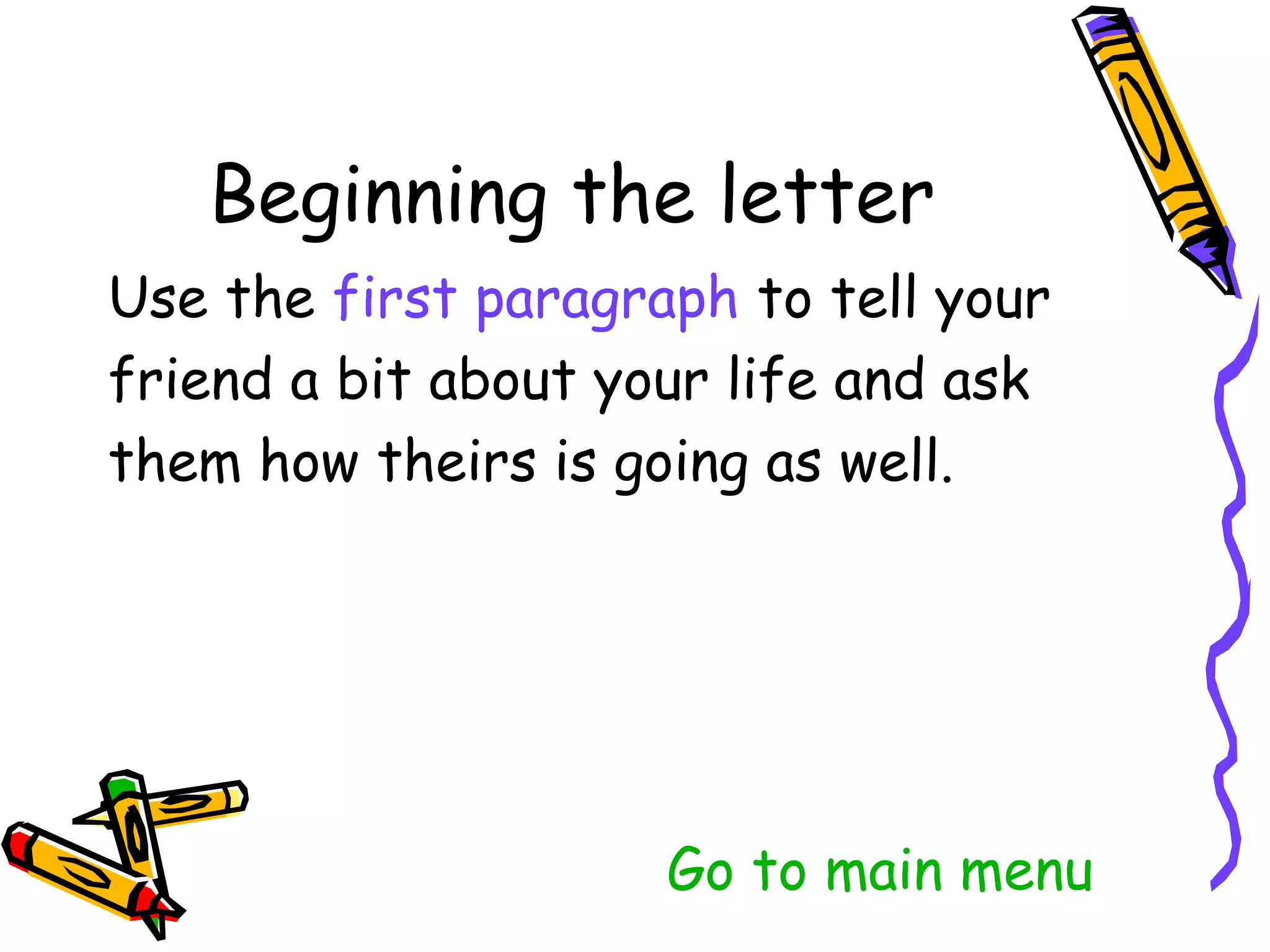 Use the first paragraph to tell your
friend a bit about your life and ask
them how theirs is going as well.




                   Go to main menu
 