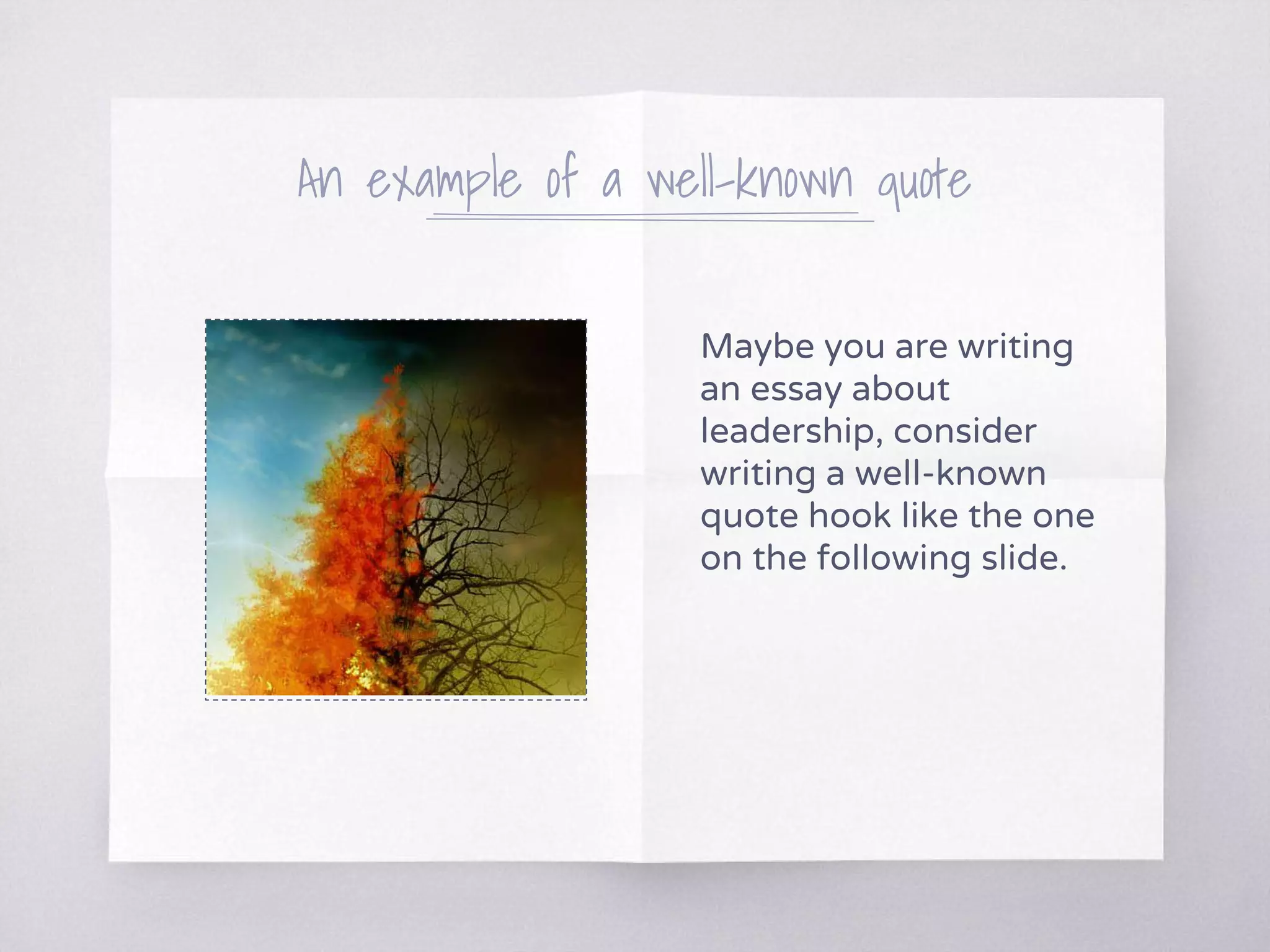 An example of a well-known quote
Maybe you are writing
an essay about
leadership, consider
writing a well-known
quote hook like the one
on the following slide.
 