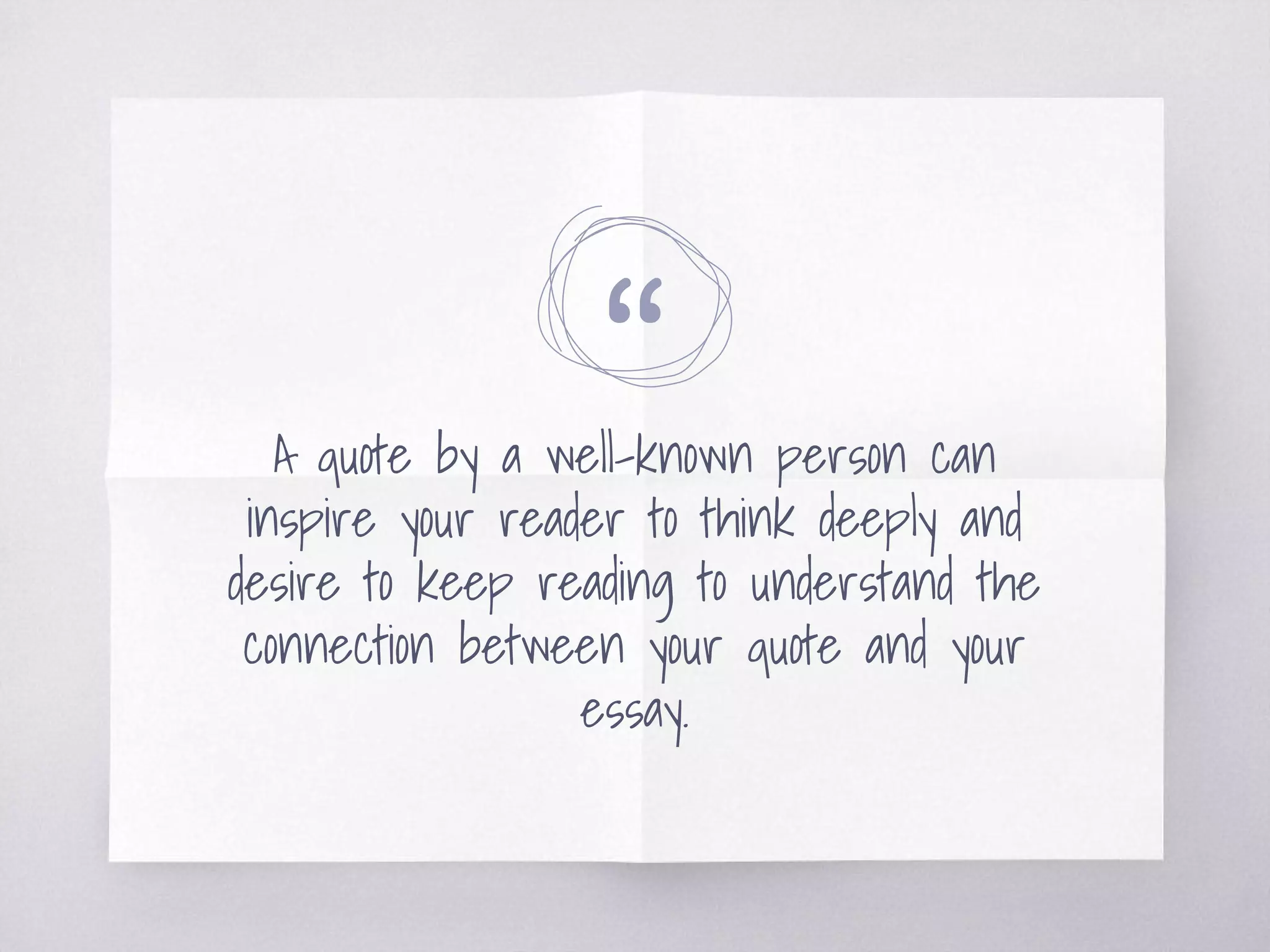 “A quote by a well-known person can
inspire your reader to think deeply and
desire to keep reading to understand the
connection between your quote and your
essay.
 