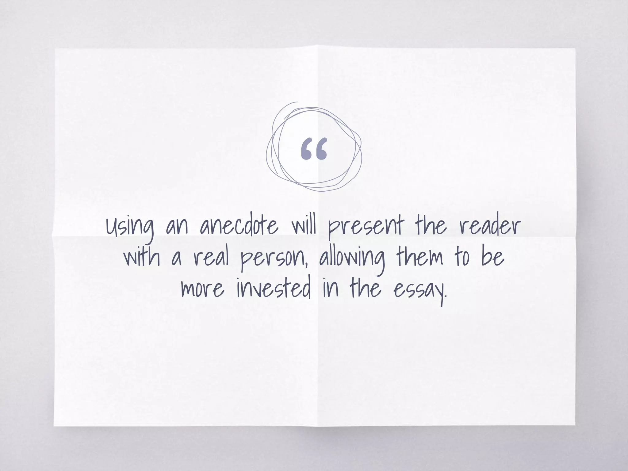 “Using an anecdote will present the reader
with a real person, allowing them to be
more invested in the essay.
 