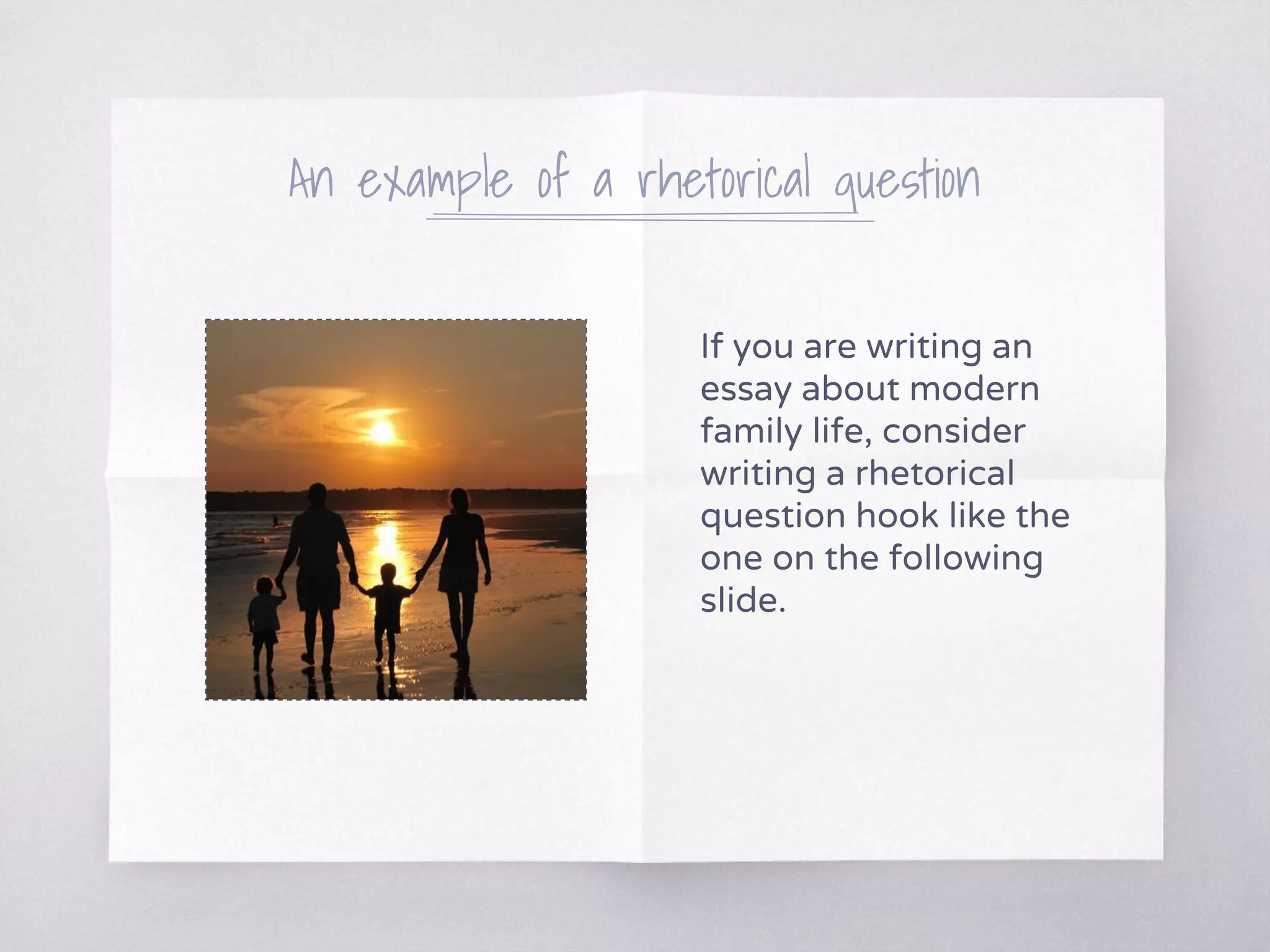 An example of a rhetorical question
If you are writing an
essay about modern
family life, consider
writing a rhetorical
question hook like the
one on the following
slide.
 