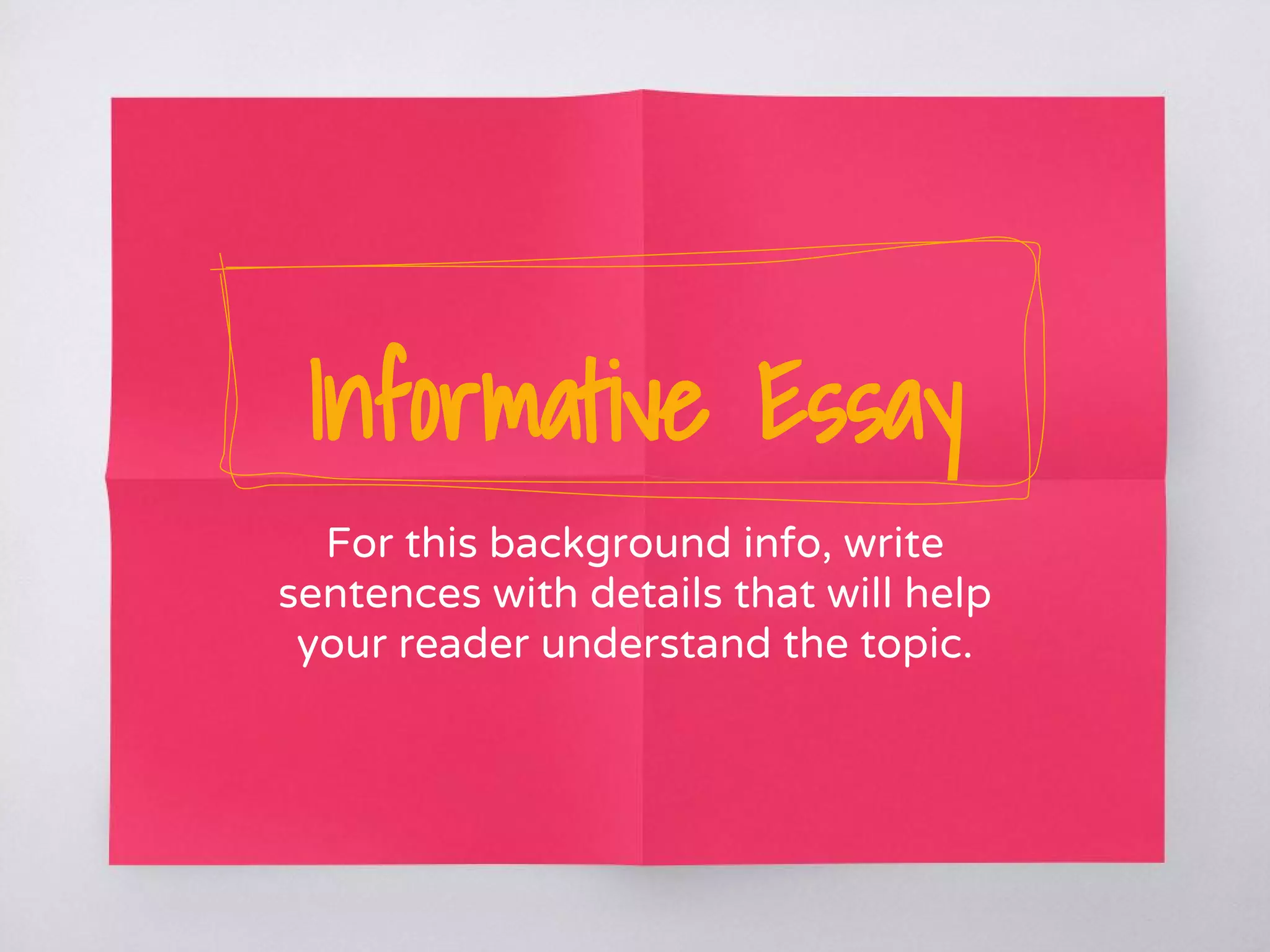 Informative Essay
For this background info, write
sentences with details that will help
your reader understand the topic.
 