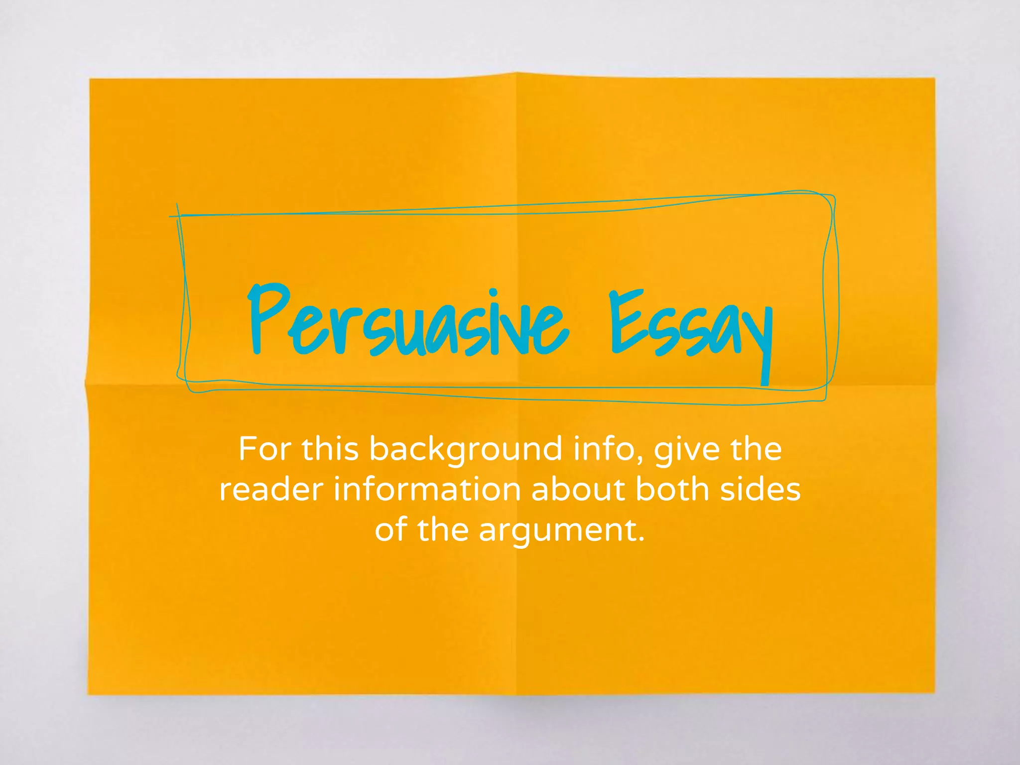 Persuasive Essay
For this background info, give the
reader information about both sides
of the argument.
 