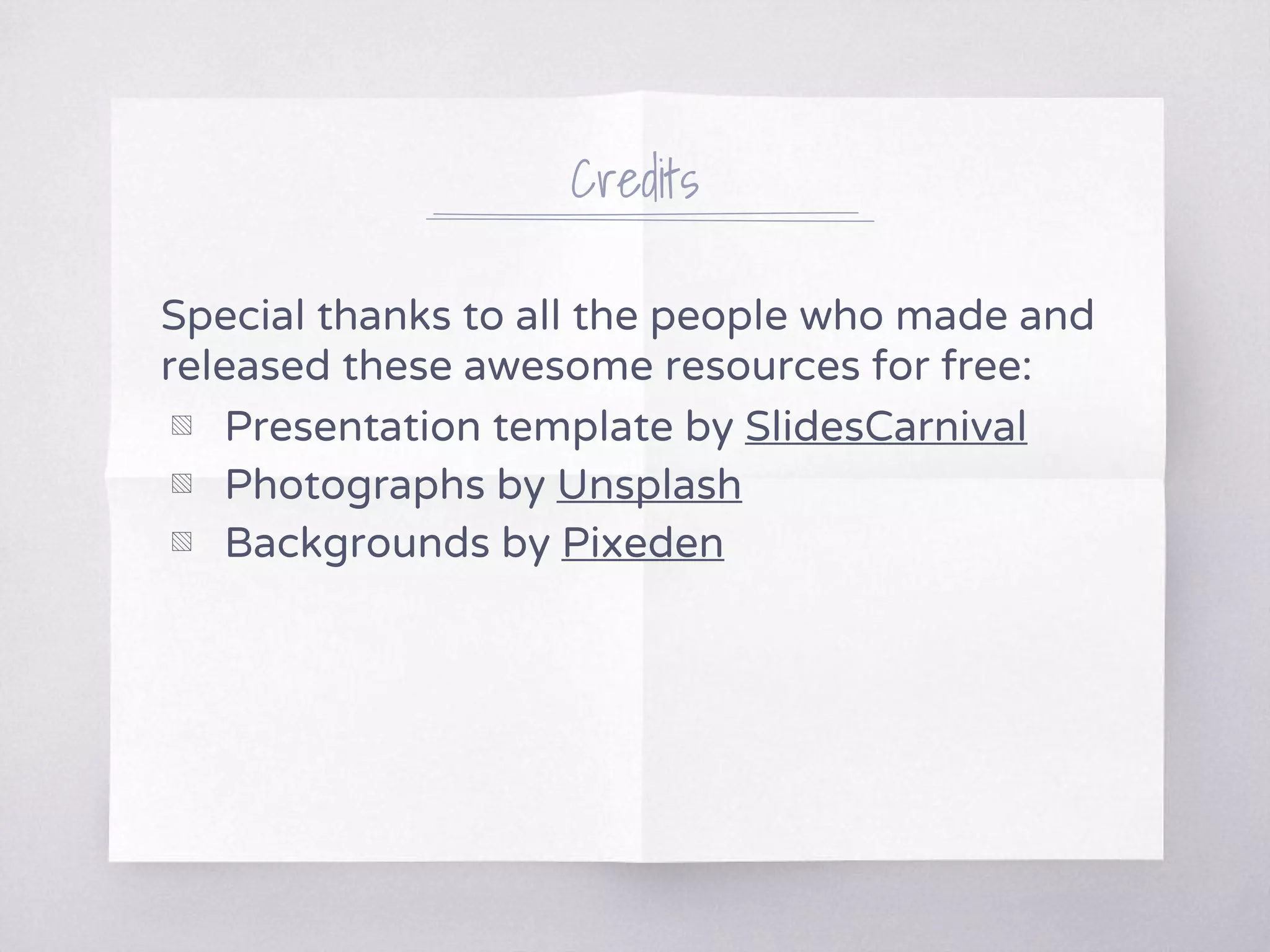 Credits
Special thanks to all the people who made and
released these awesome resources for free:
▧ Presentation template by SlidesCarnival
▧ Photographs by Unsplash
▧ Backgrounds by Pixeden
 
