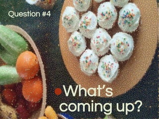 Question #4
●What’s
coming up?
 