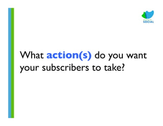 What action(s) do you want
your subscribers to take?	

 
