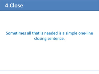 Sometimes all that is needed is a simple one-line 
closing sentence. 
4.Close 
 