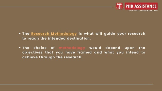 The Research Methodology is what will guide your research
to reach the intended destination.
The choice of methodology would depend upon the
objectives that you have framed and what you intend to
achieve through the research.
 