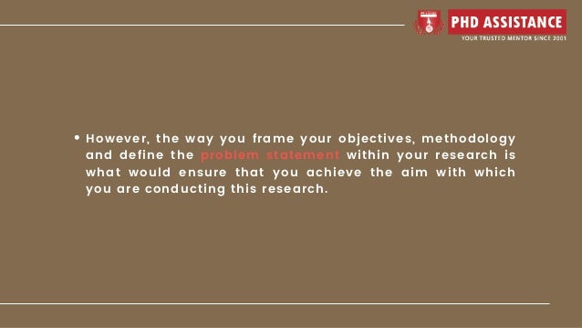 However, the way you frame your objectives, methodology
and define the problem statement within your research is
what would ensure that you achieve the aim with which
you are conducting this research.
 