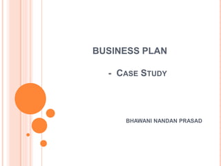 BUSINESS PLAN
- CASE STUDY
BHAWANI NANDAN PRASAD
 