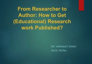 From Researcher to
Author: How to Get
(Educational) Research
work Published?
DR. VIKRAMJIT SINGH
SXCE, PATNA
 