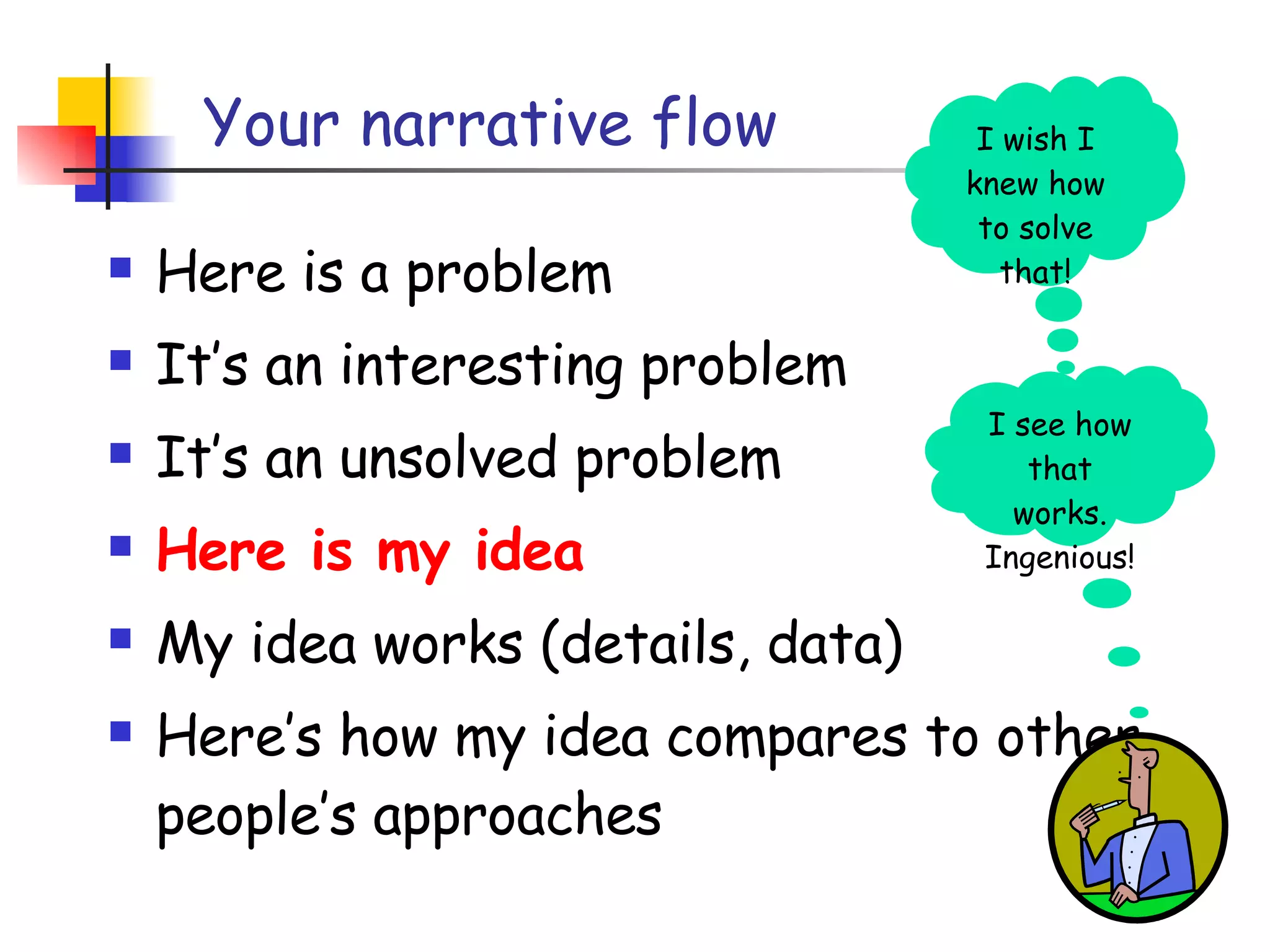 Your narrative flow Here is a problem It’s an interesting problem It’s an unsolved problem Here is my idea My idea works (details, data) Here’s how my idea compares to other people’s approaches I wish I knew how to solve that! I see how that works. Ingenious! 