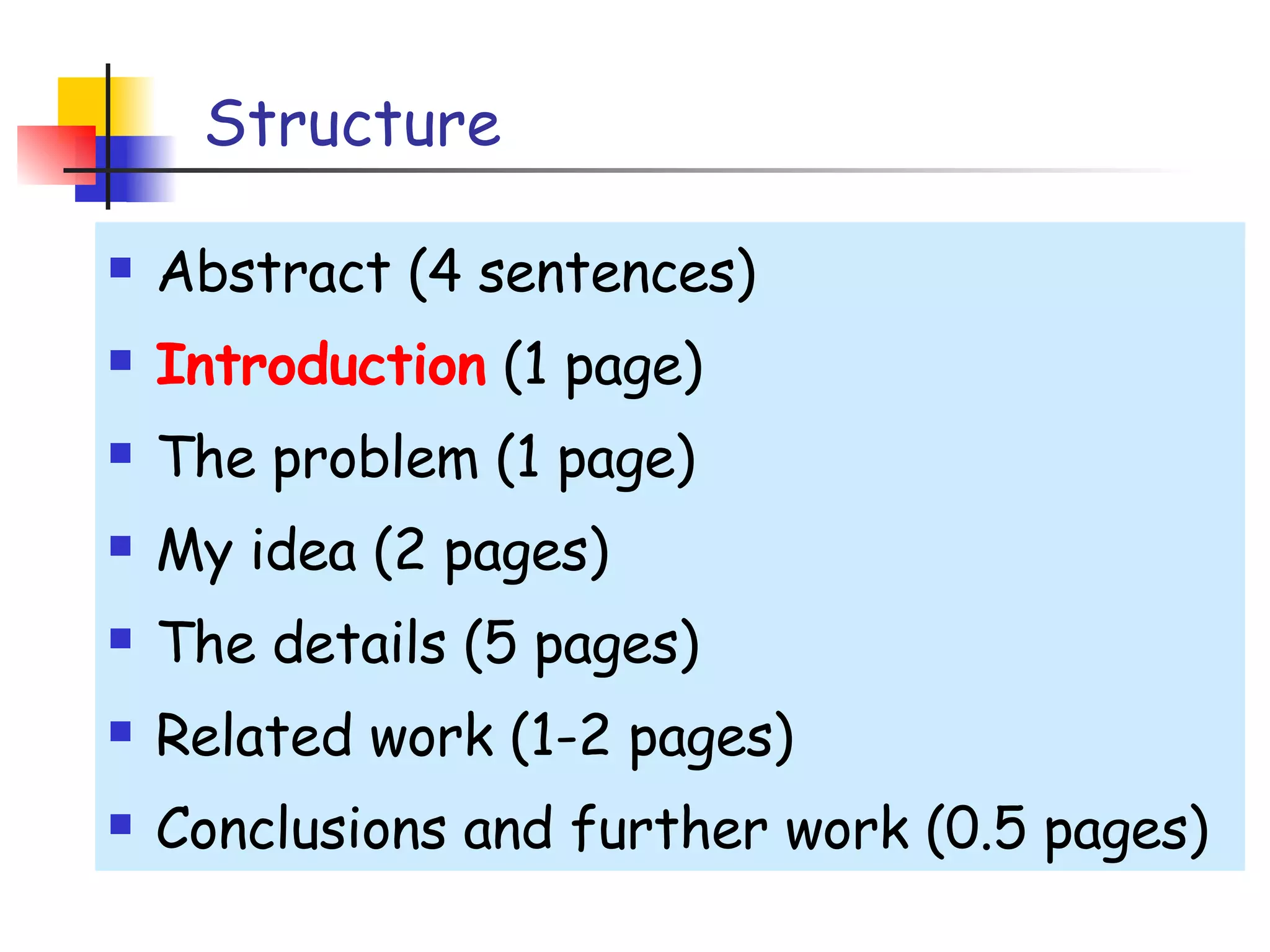 Structure Abstract (4 sentences) Introduction  (1 page) The problem (1 page) My idea (2 pages) The details (5 pages) Related work (1-2 pages) Conclusions and further work (0.5 pages) 