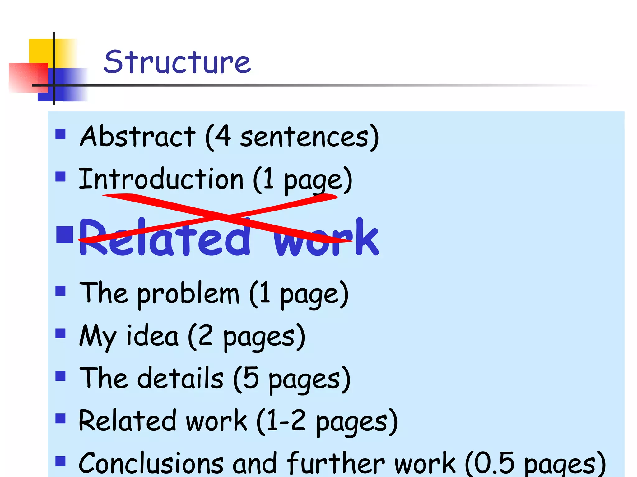 Structure Abstract (4 sentences) Introduction (1 page) Related work The problem (1 page) My idea (2 pages) The details (5 pages) Related work (1-2 pages) Conclusions and further work (0.5 pages) 