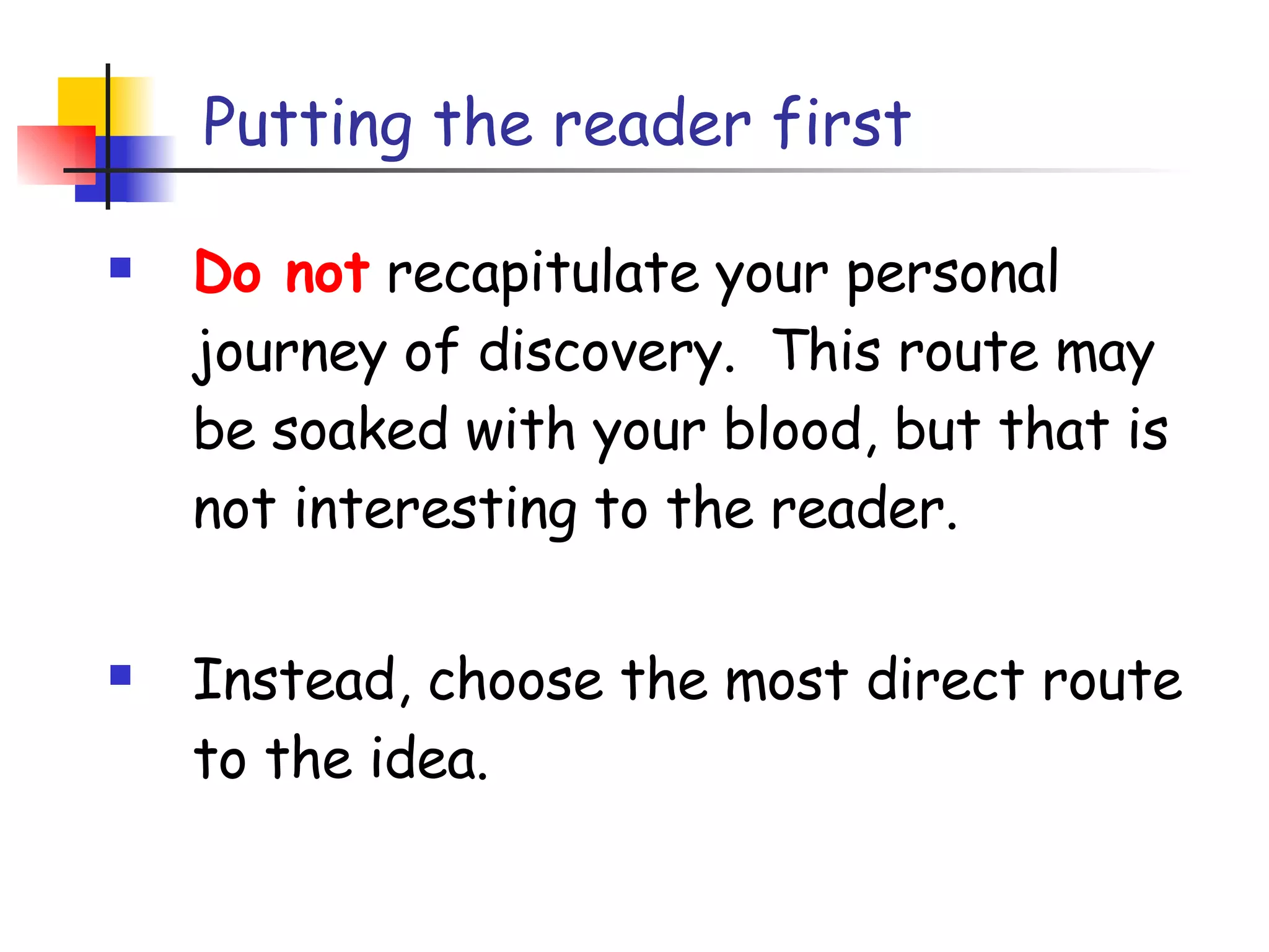 Putting the reader first Do not  recapitulate your personal journey of discovery.  This route may be soaked with your blood, but that is not interesting to the reader. Instead, choose the most direct route to the idea. 