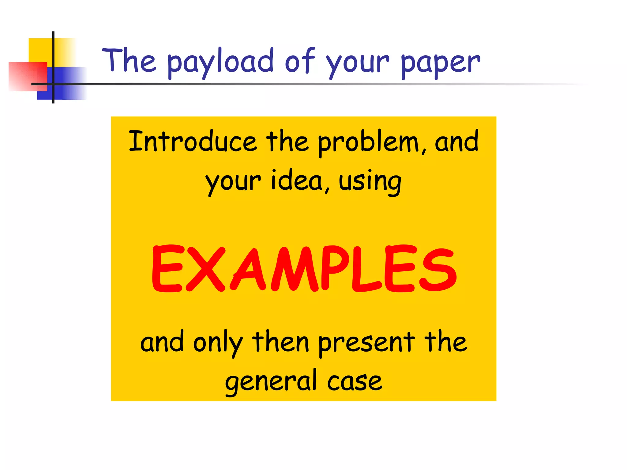 The payload of your paper Introduce the problem, and your idea, using EXAMPLES and only then present the general case 