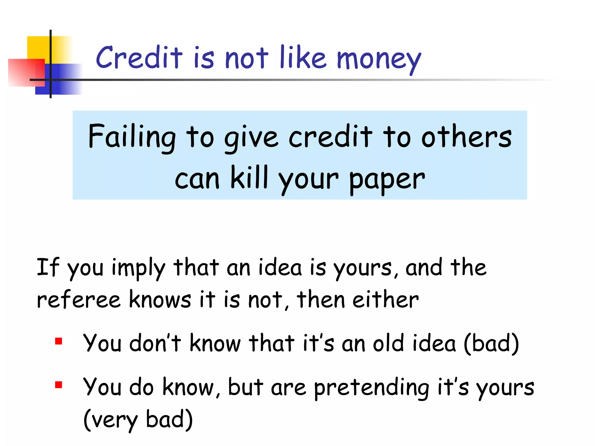 Credit is not like money Failing to give credit to others can kill your paper If you imply that an idea is yours, and the referee knows it is not, then either You don’t know that it’s an old idea (bad) You do know, but are pretending it’s yours (very bad) 