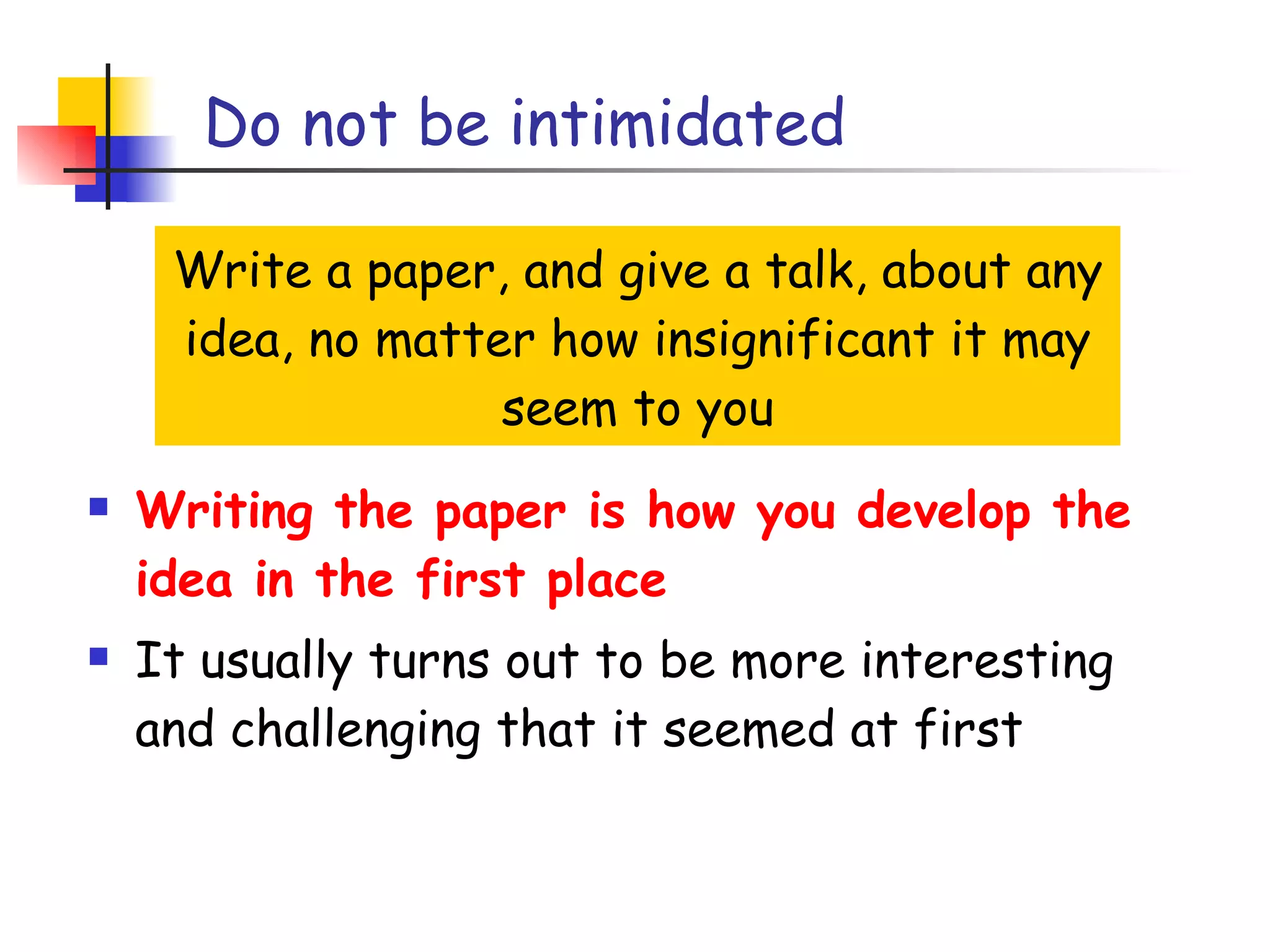 Do not be intimidated Write a paper, and give a talk, about any idea, no matter how insignificant it may seem to you Writing the paper is how you develop the idea in the first place It usually turns out to be more interesting and challenging that it seemed at first 