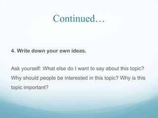 Continued…
4. Write down your own ideas.
Ask yourself: What else do I want to say about this topic?
Why should people be interested in this topic? Why is this
topic important?
 