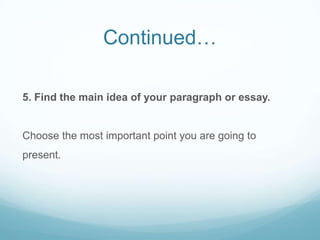 Continued…
5. Find the main idea of your paragraph or essay.
Choose the most important point you are going to
present.
 