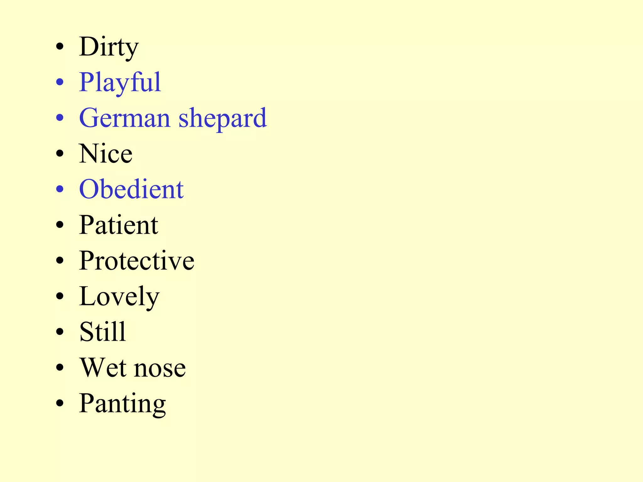 • Dirty
• Playful
• German shepard
• Nice
• Obedient
• Patient
• Protective
• Lovely
• Still
• Wet nose
• Panting
 