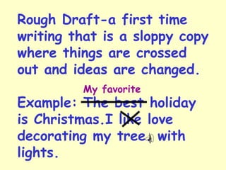 Rough Draft-a first time
writing that is a sloppy copy
where things are crossed
out and ideas are changed.
Example: The best holiday
is Christmas.I like love
decorating my tree. with
lights.
My favorite
 
