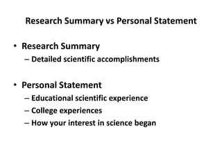 Research Summary vs Personal Statement

• Research Summary
  – Detailed scientific accomplishments


• Personal Statement
  – Educational scientific experience
  – College experiences
  – How your interest in science began
 