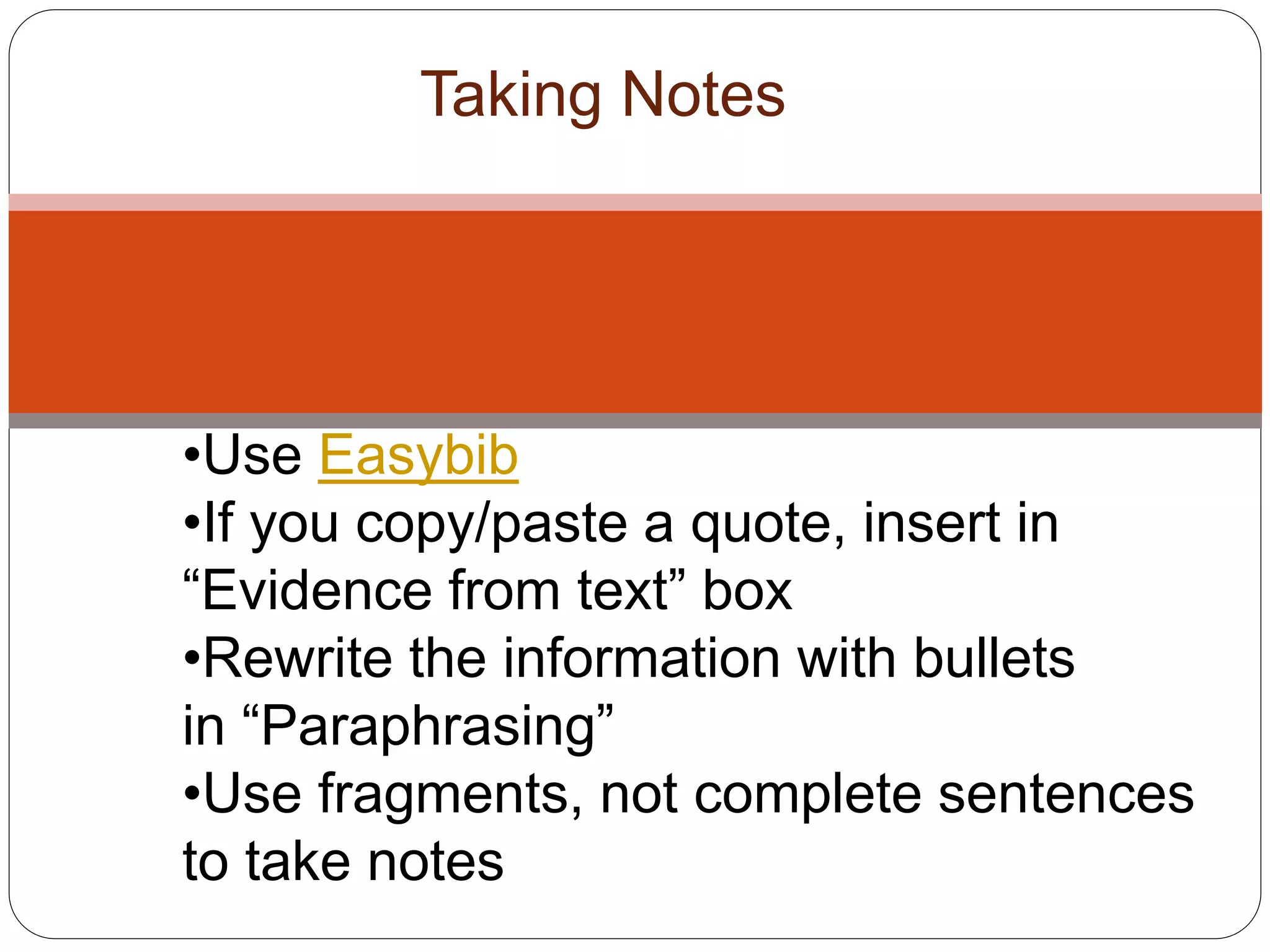 Taking Notes
•Use Easybib
•If you copy/paste a quote, insert in
“Evidence from text” box
•Rewrite the information with bullets
in “Paraphrasing”
•Use fragments, not complete sentences
to take notes
 